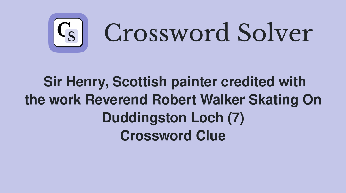 Sir Henry, Scottish painter credited with the work Reverend Robert Walker Skating On Duddingston Loch (7) Crossword Clue