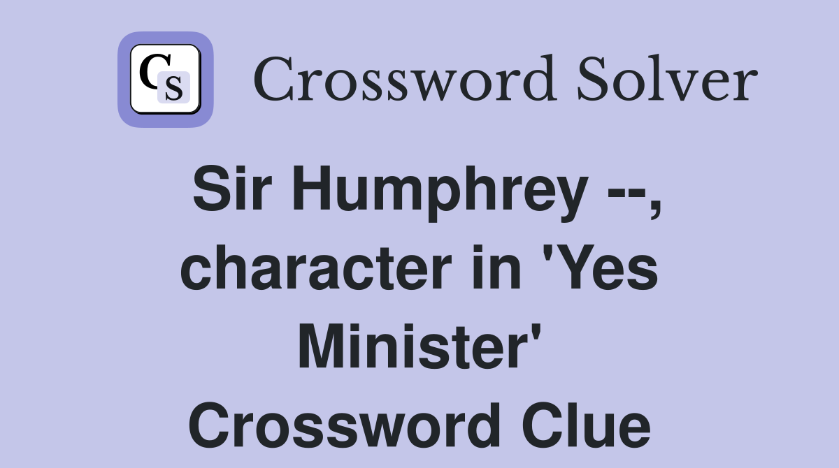 Sir Humphrey --, character in 'Yes Minister' Crossword Clue