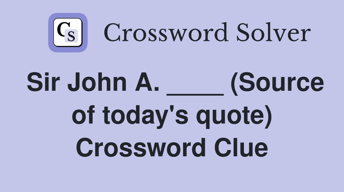 Sir John A. ____ (Source of today's quote) Crossword Clue