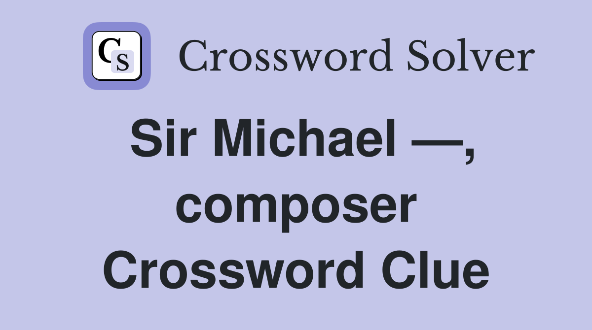 Sir Michael —, composer Crossword Clue