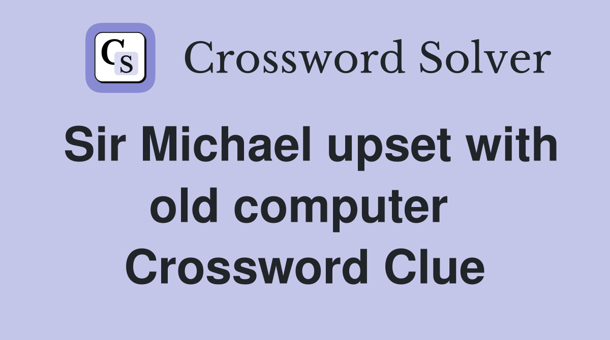 Sir Michael upset with old computer  Crossword Clue