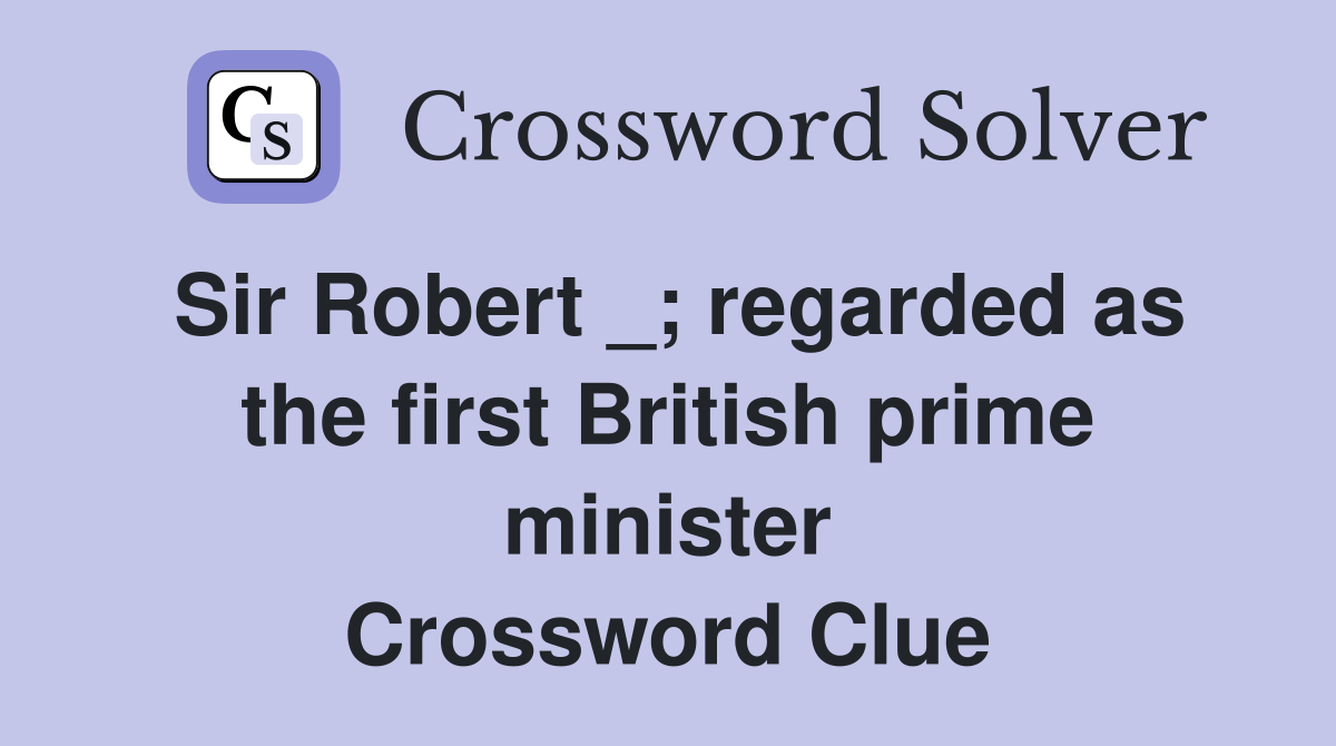 Sir Robert _; regarded as the first British prime minister Crossword Clue