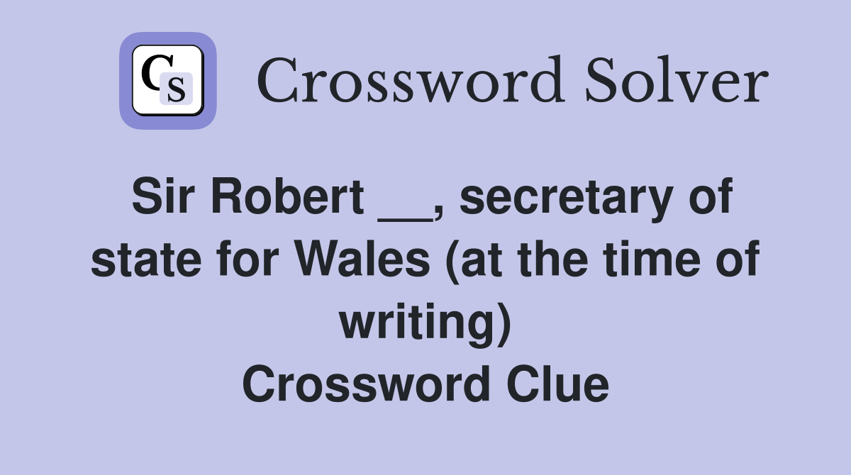 Sir Robert __, secretary of state for Wales (at the time of writing) Crossword Clue