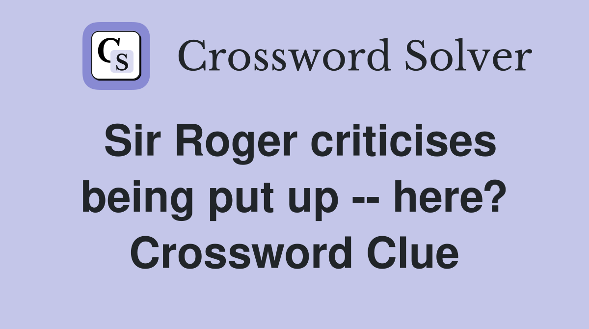 Sir Roger criticises being put up -- here? Crossword Clue