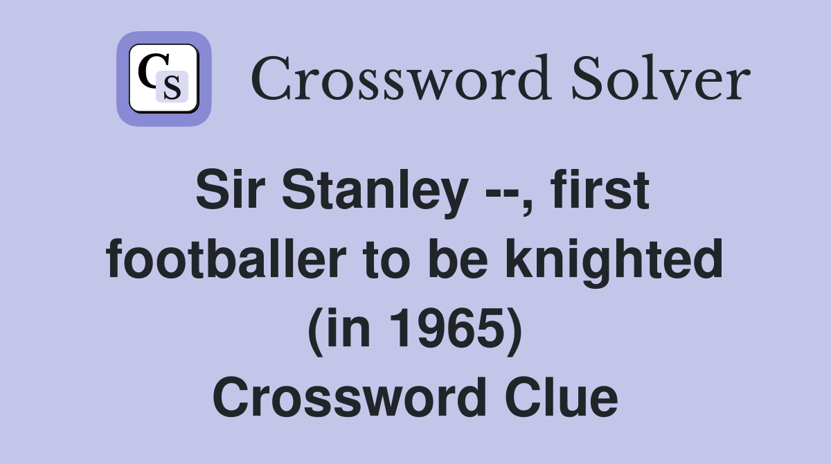 Sir Stanley --, first footballer to be knighted (in 1965) Crossword Clue