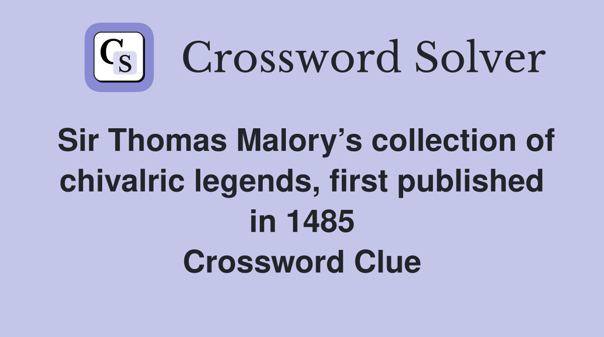 Sir Thomas Malory’s collection of chivalric legends, first published in 1485 Crossword Clue