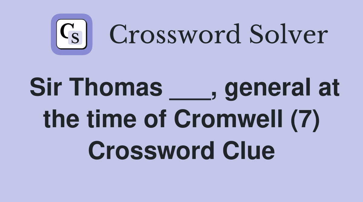 Sir Thomas ___, general at the time of Cromwell (7) Crossword Clue