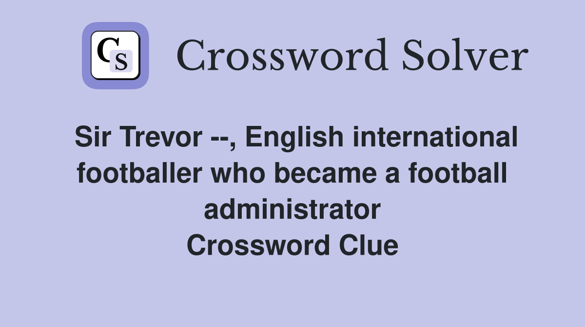 Sir Trevor --, English international footballer who became a football administrator Crossword Clue