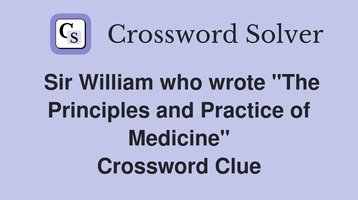 Sir William who wrote "The Principles and Practice of Medicine" Crossword Clue