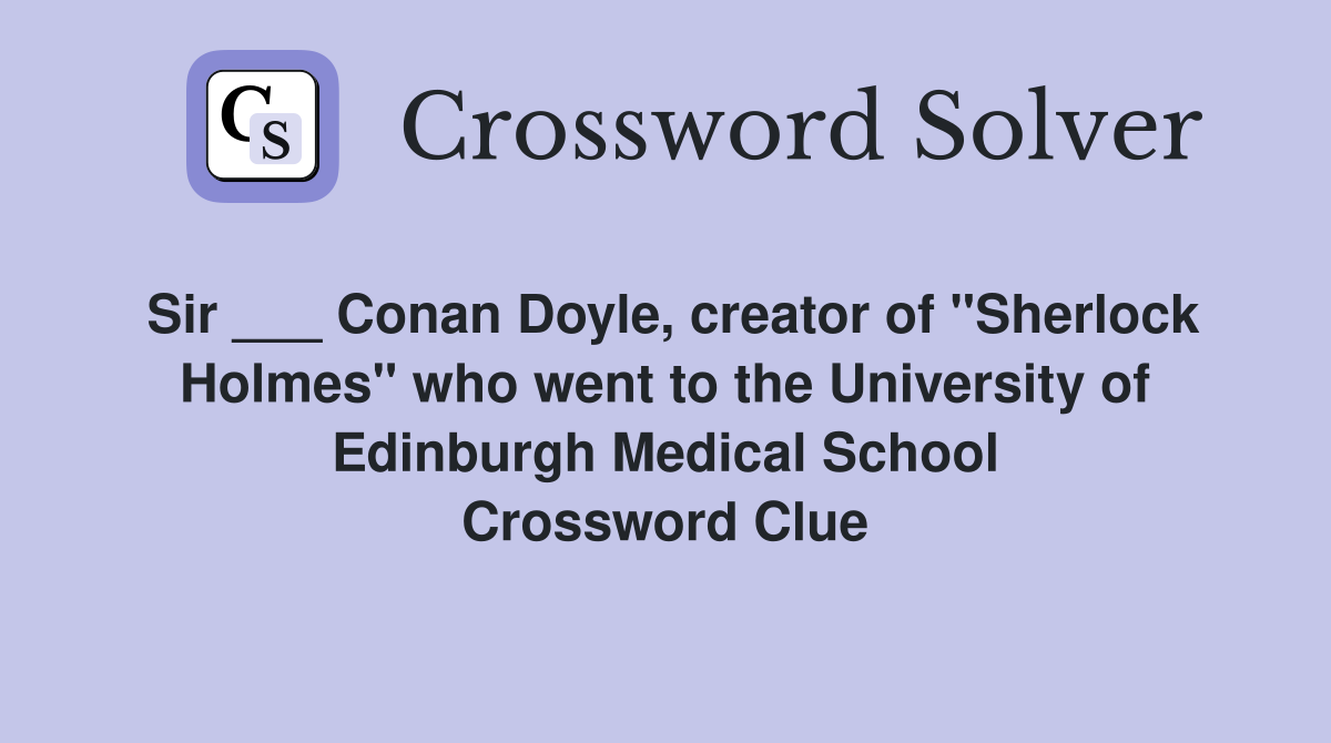 Sir ___ Conan Doyle, creator of "Sherlock Holmes" who went to the University of Edinburgh Medical School Crossword Clue