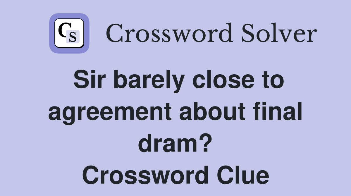Sir barely close to agreement about final dram? Crossword Clue