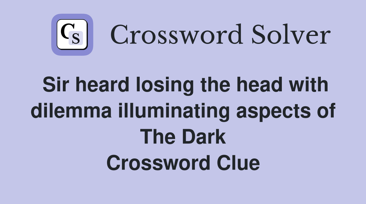 Sir heard losing the head with dilemma illuminating aspects of The Dark Crossword Clue