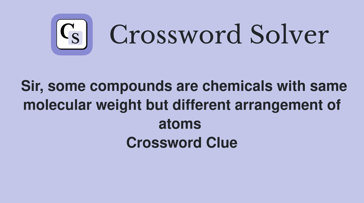 Sir, some compounds are chemicals with same molecular weight but different arrangement of atoms  Crossword Clue