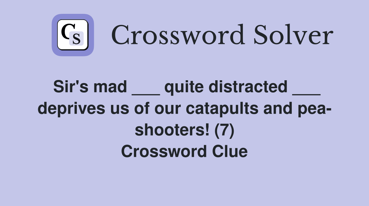 Sir's mad ___ quite distracted ___ deprives us of our catapults and pea- shooters! (7) Crossword Clue