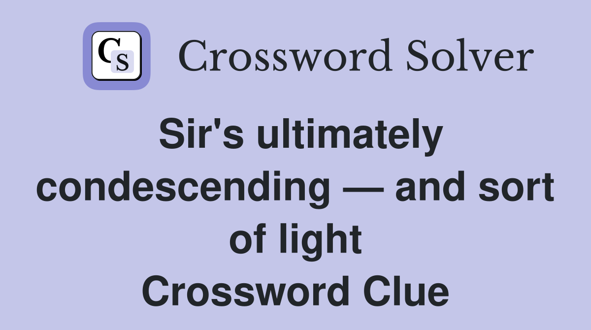 Sir's ultimately condescending — and sort of light Crossword Clue