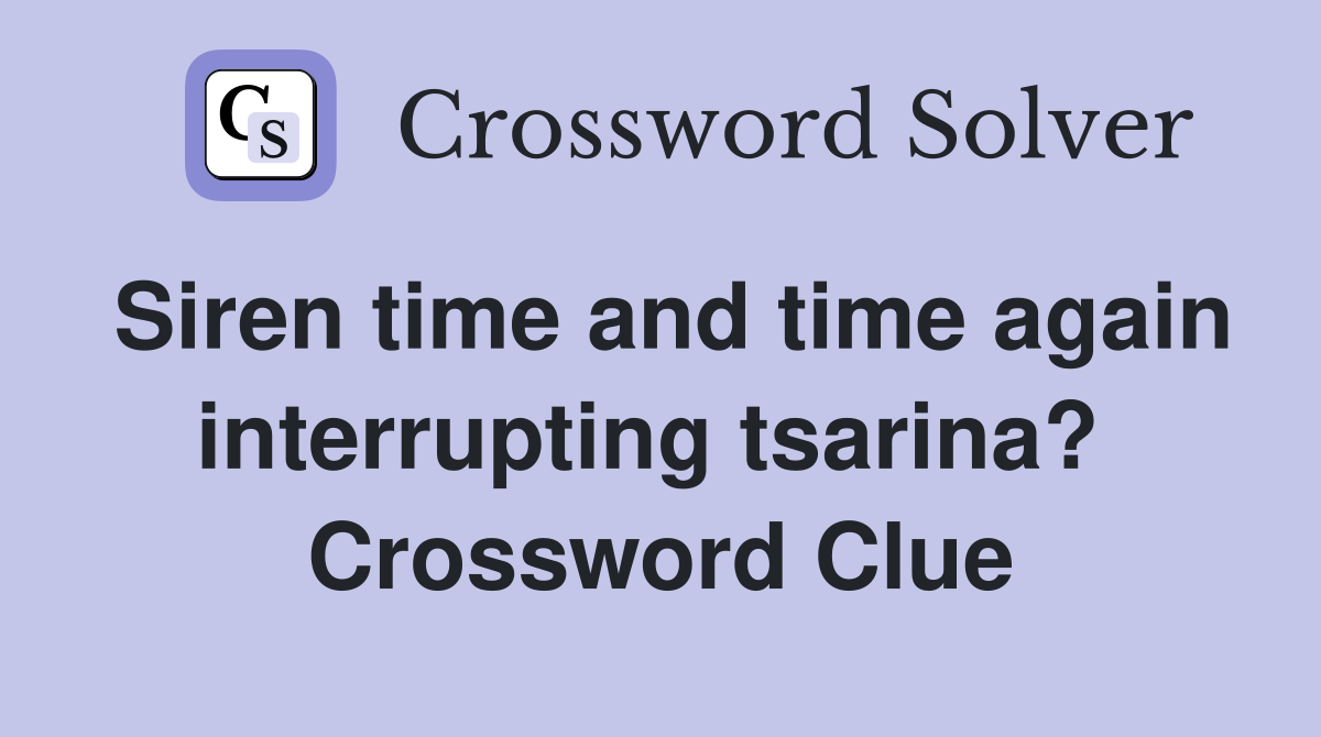 Siren time and time again interrupting tsarina?  Crossword Clue
