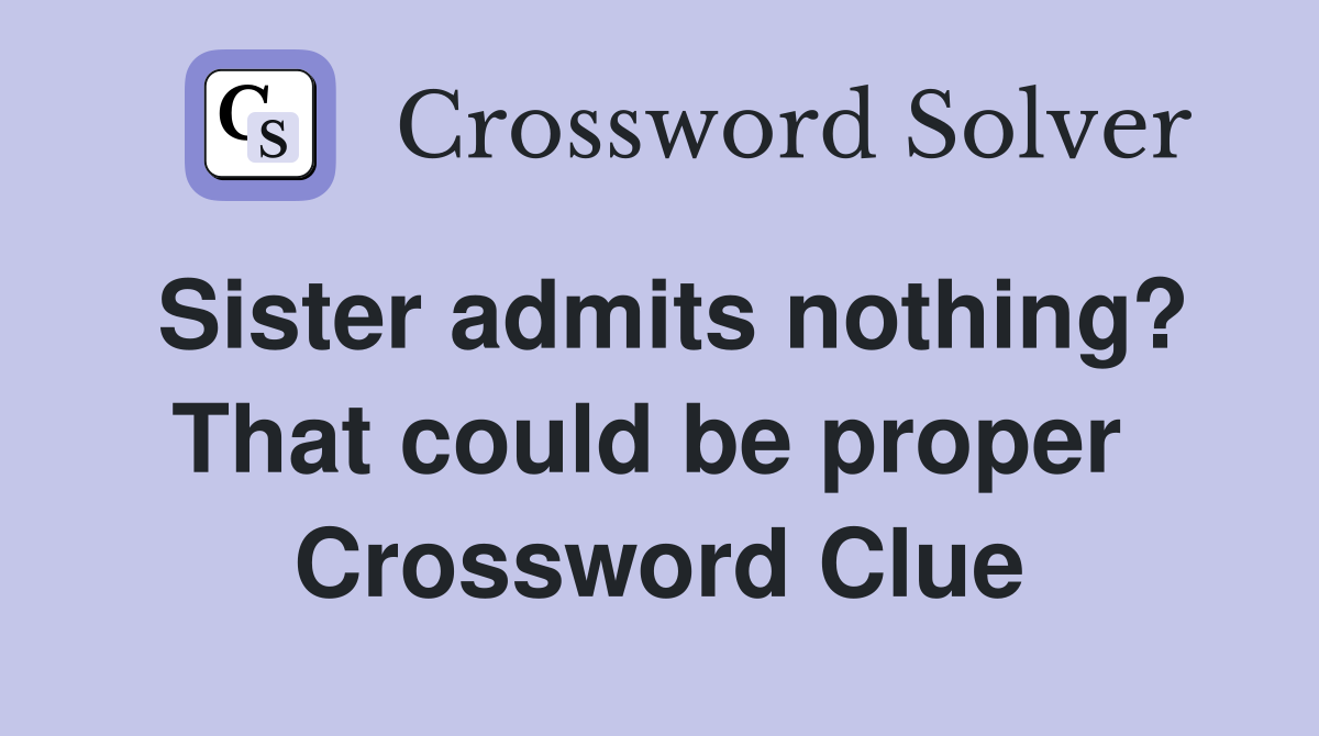 Sister admits nothing? That could be proper  Crossword Clue