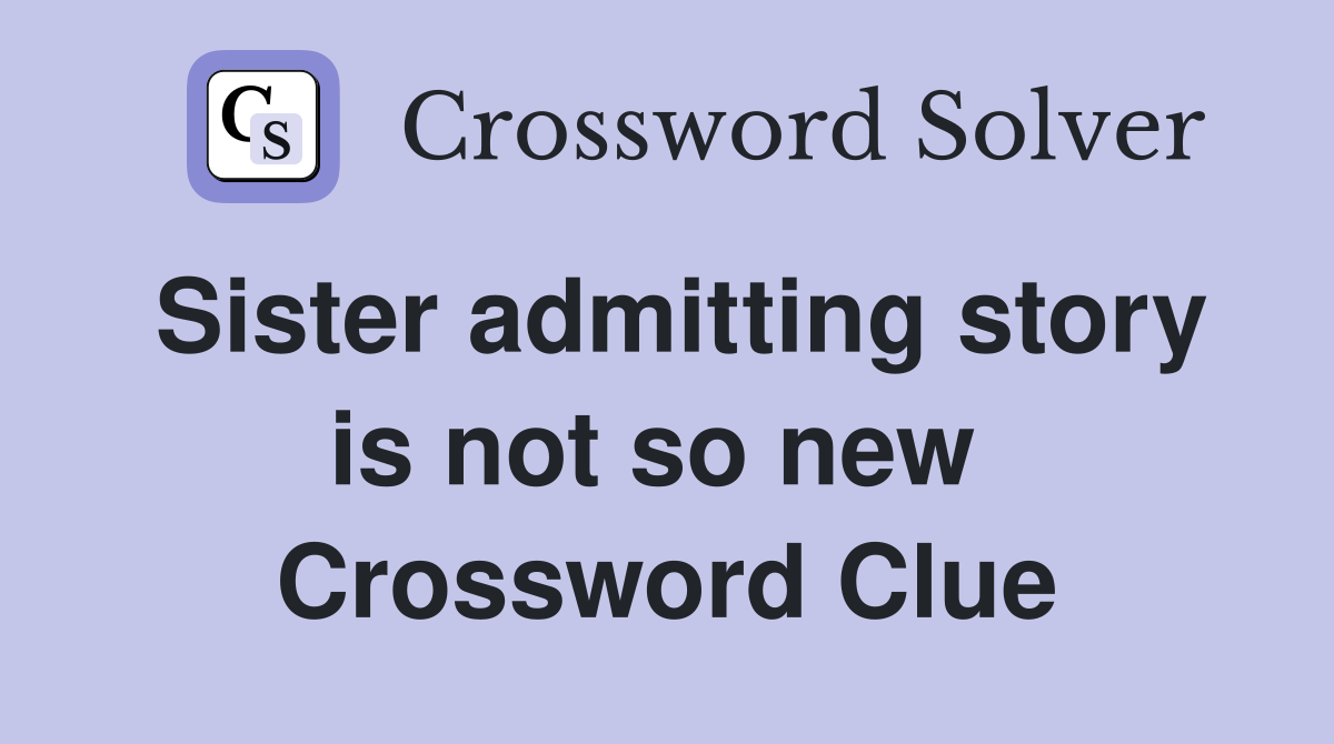 Sister admitting story is not so new  Crossword Clue