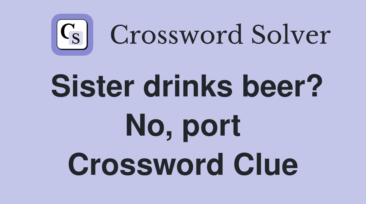 Sister drinks beer? No, port Crossword Clue