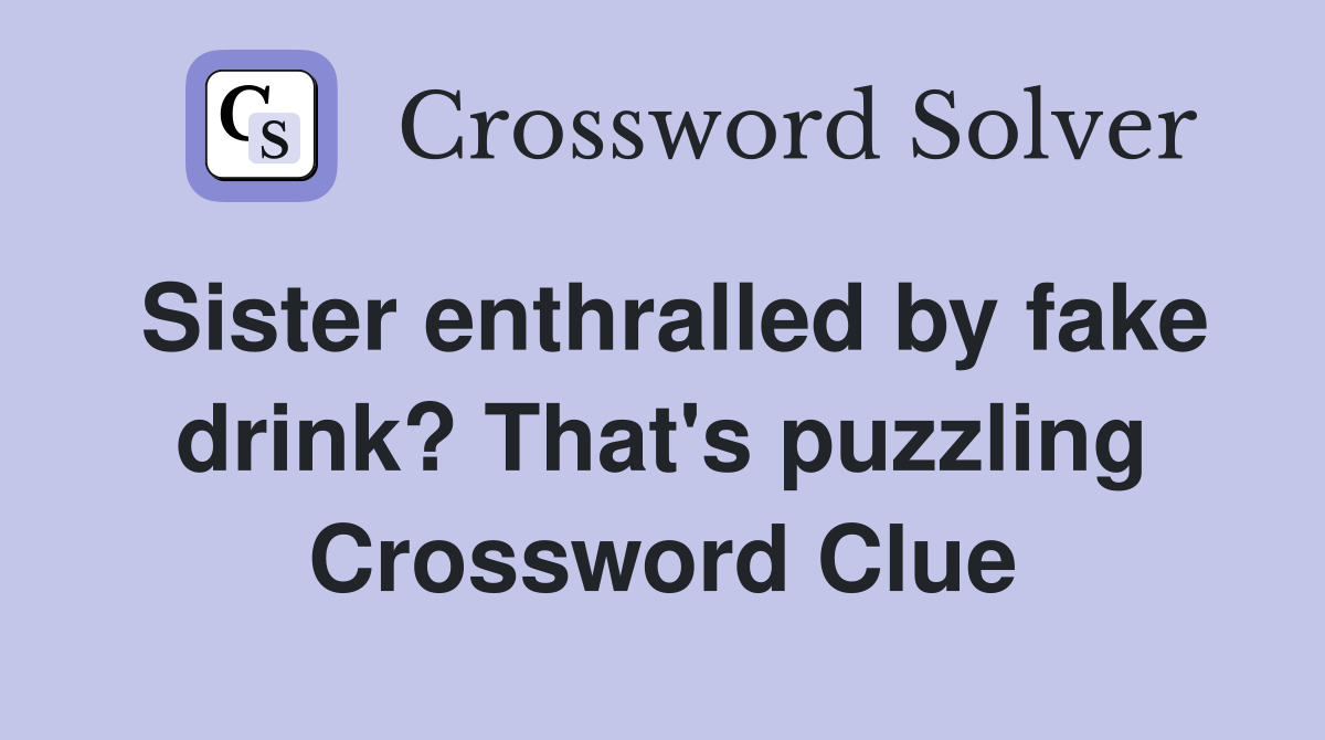 Sister enthralled by fake drink? That's puzzling Crossword Clue
