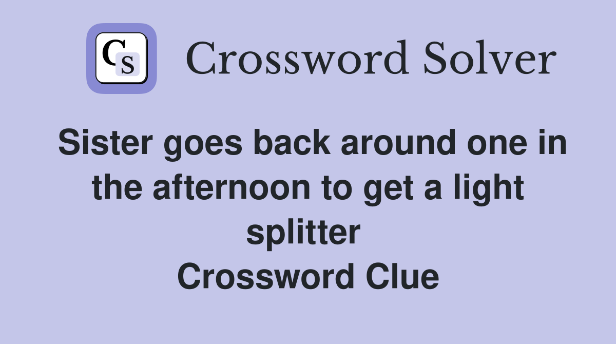 Sister goes back around one in the afternoon to get a light splitter  Crossword Clue