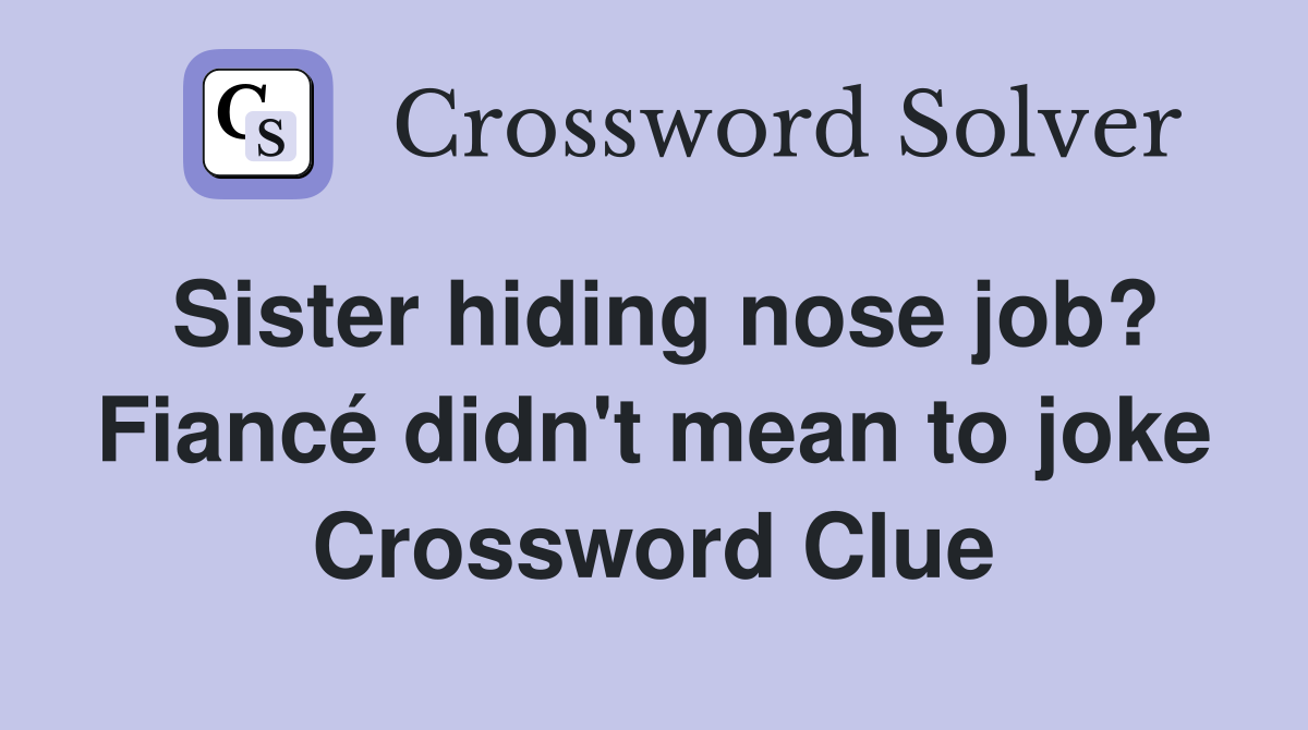 Sister hiding nose job? Fiancé didn't mean to joke Crossword Clue