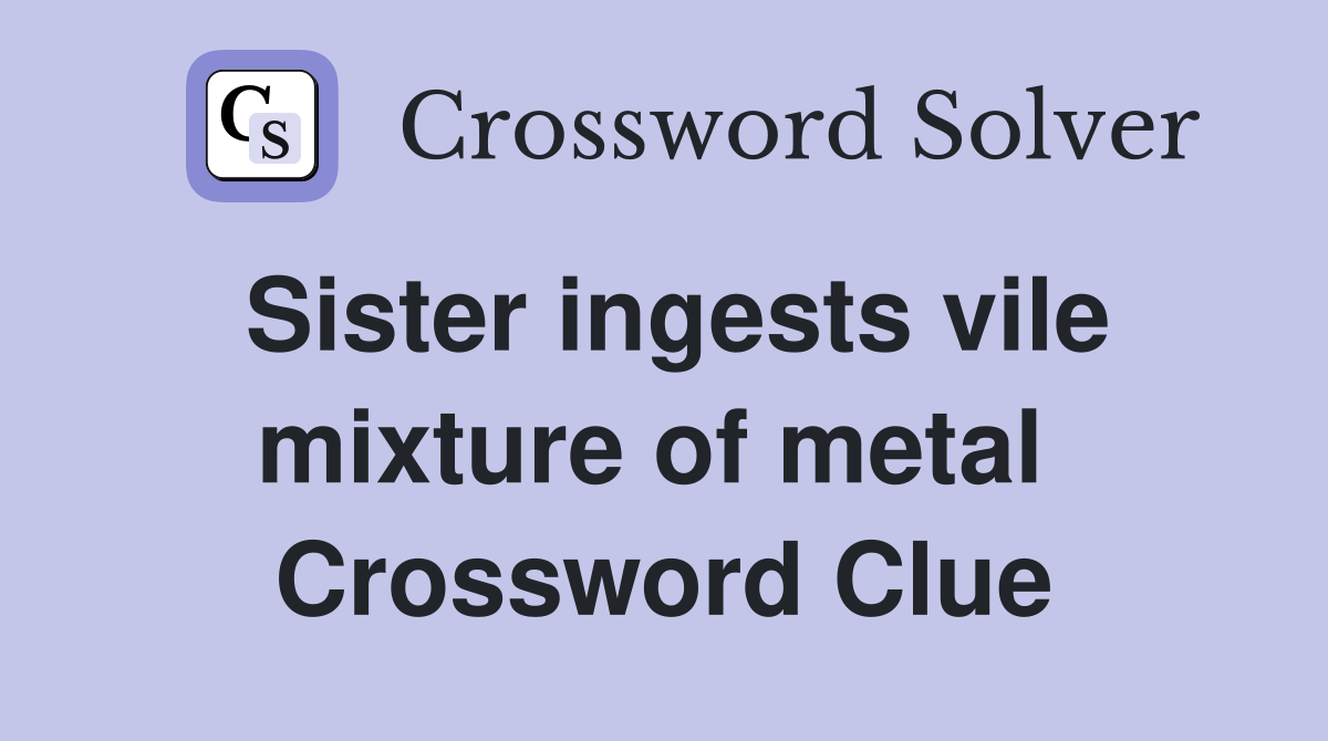 Sister ingests vile mixture of metal  Crossword Clue