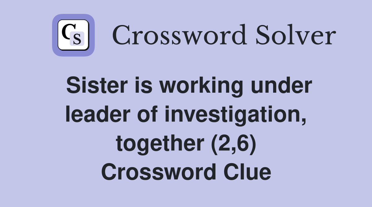 Sister is working under leader of investigation, together (2,6) Crossword Clue