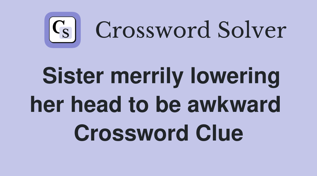 Sister merrily lowering her head to be awkward  Crossword Clue