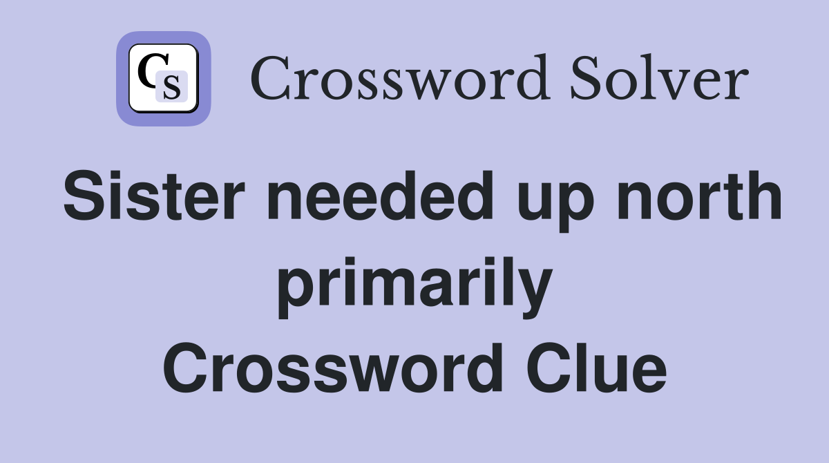 Sister needed up north primarily Crossword Clue