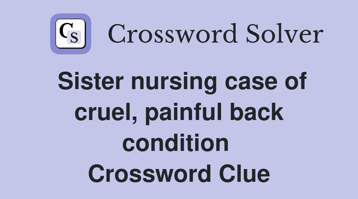 Sister nursing case of cruel, painful back condition  Crossword Clue