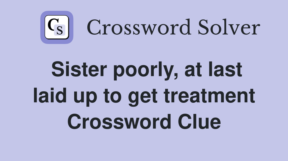 Sister poorly, at last laid up to get treatment Crossword Clue