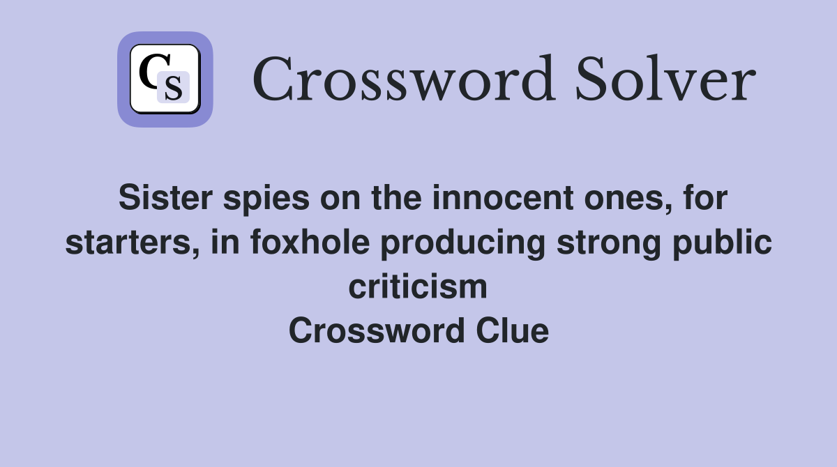 Sister spies on the innocent ones, for starters, in foxhole producing strong public criticism Crossword Clue