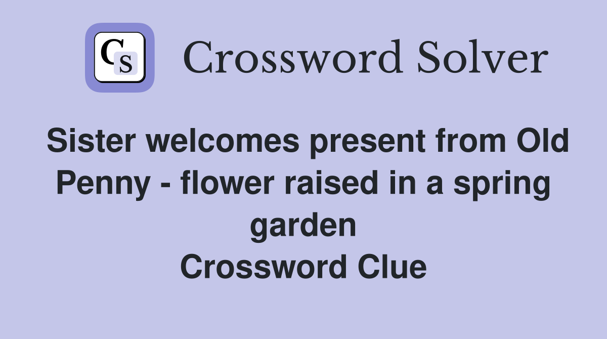Sister welcomes present from Old Penny - flower raised in a spring garden Crossword Clue