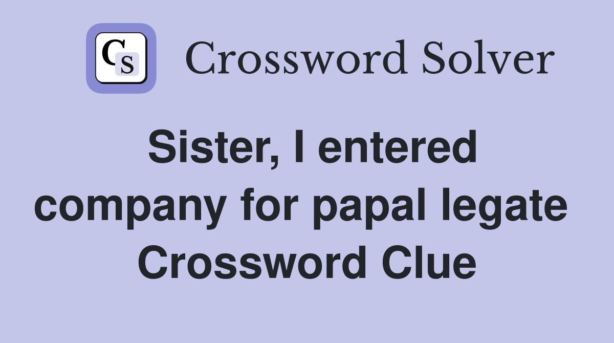 Sister, I entered company for papal legate  Crossword Clue