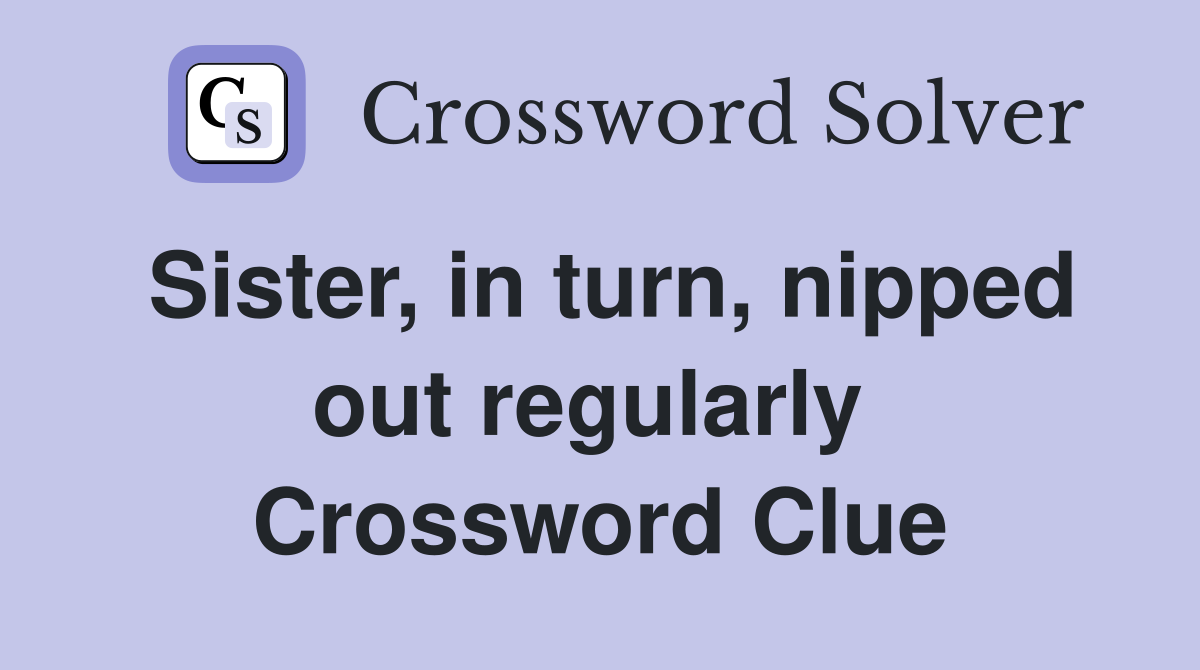 Sister, in turn, nipped out regularly  Crossword Clue