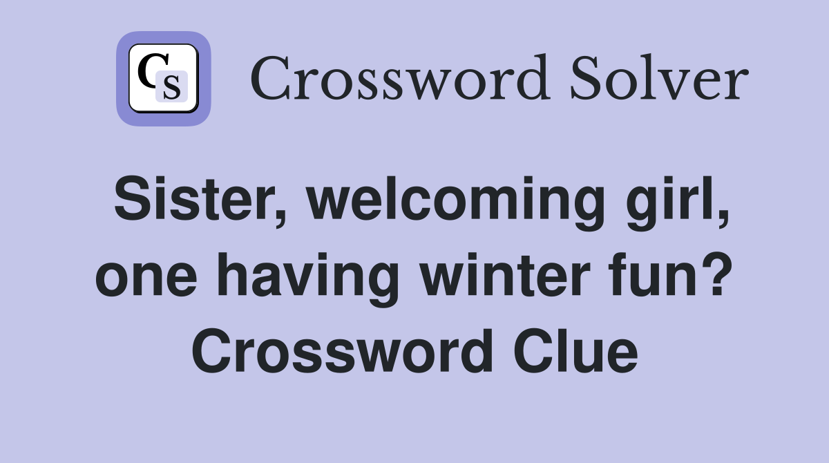 Sister, welcoming girl, one having winter fun? Crossword Clue
