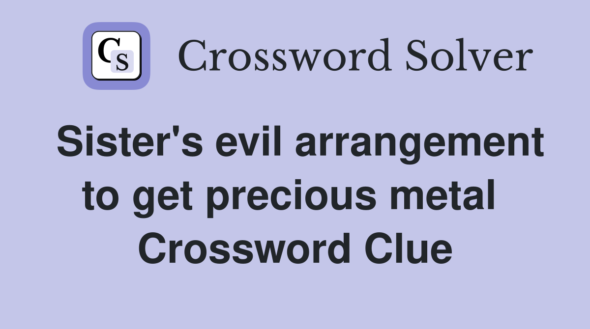 Sister's evil arrangement to get precious metal  Crossword Clue