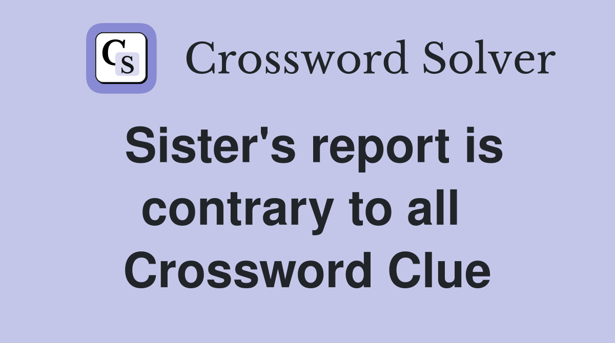 Sister's report is contrary to all  Crossword Clue