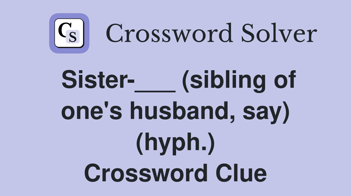 Sister-___ (sibling of one's husband, say) (hyph.) Crossword Clue