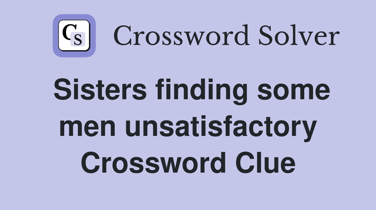 Sisters finding some men unsatisfactory Crossword Clue