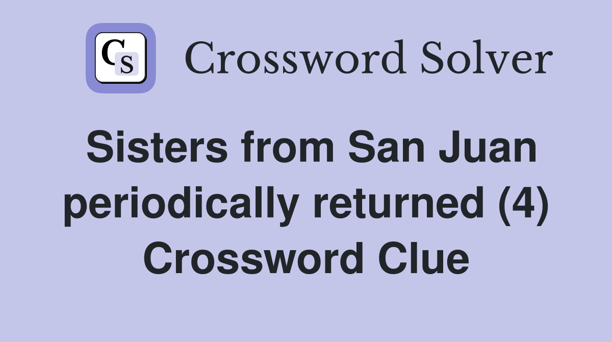 Sisters from San Juan periodically returned (4) Crossword Clue