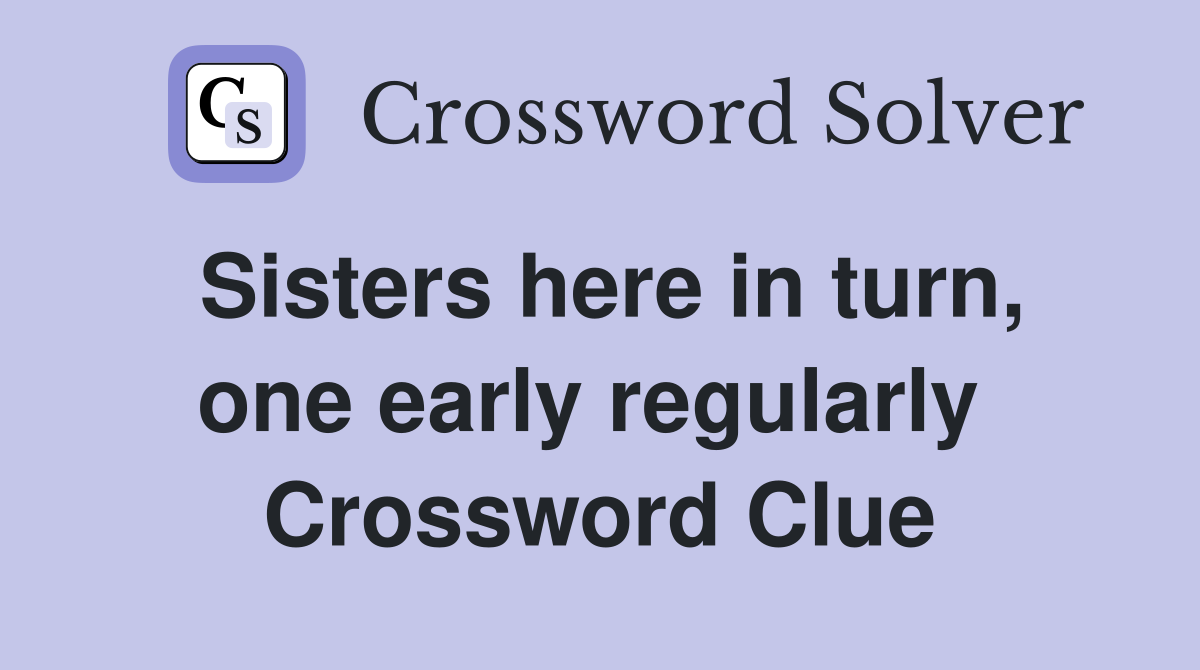 Sisters here in turn, one early regularly  Crossword Clue