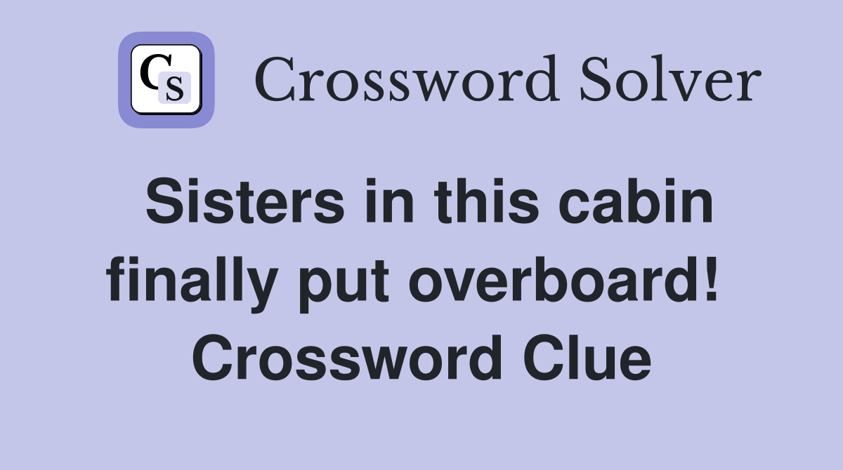Sisters in this cabin finally put overboard!  Crossword Clue