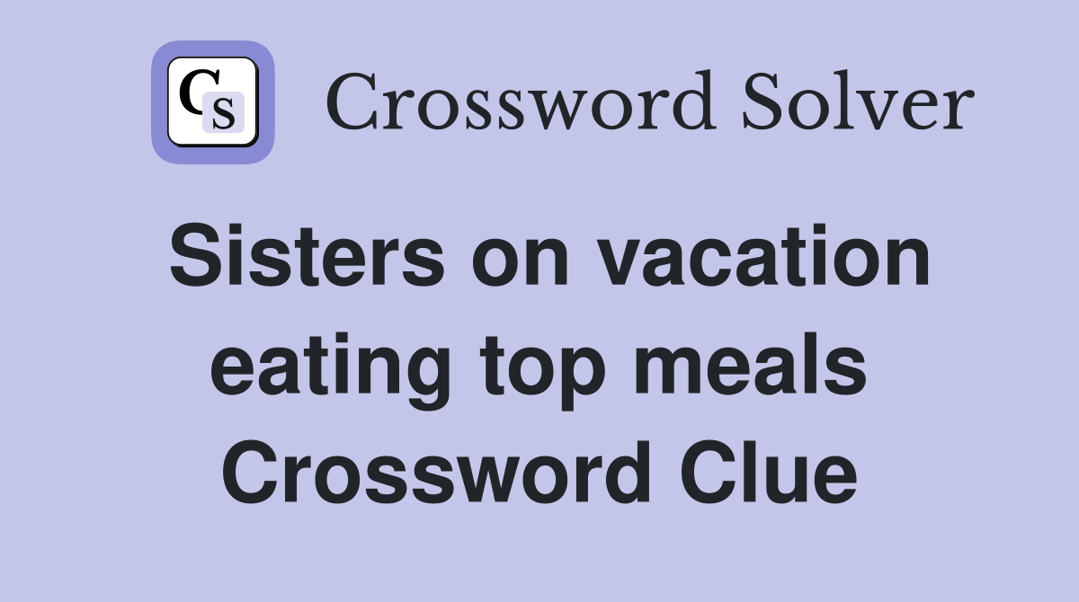 Sisters on vacation eating top meals Crossword Clue