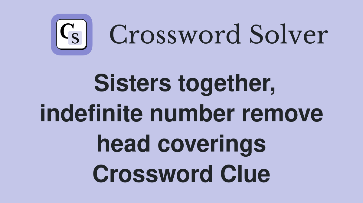 Sisters together, indefinite number remove head coverings Crossword Clue