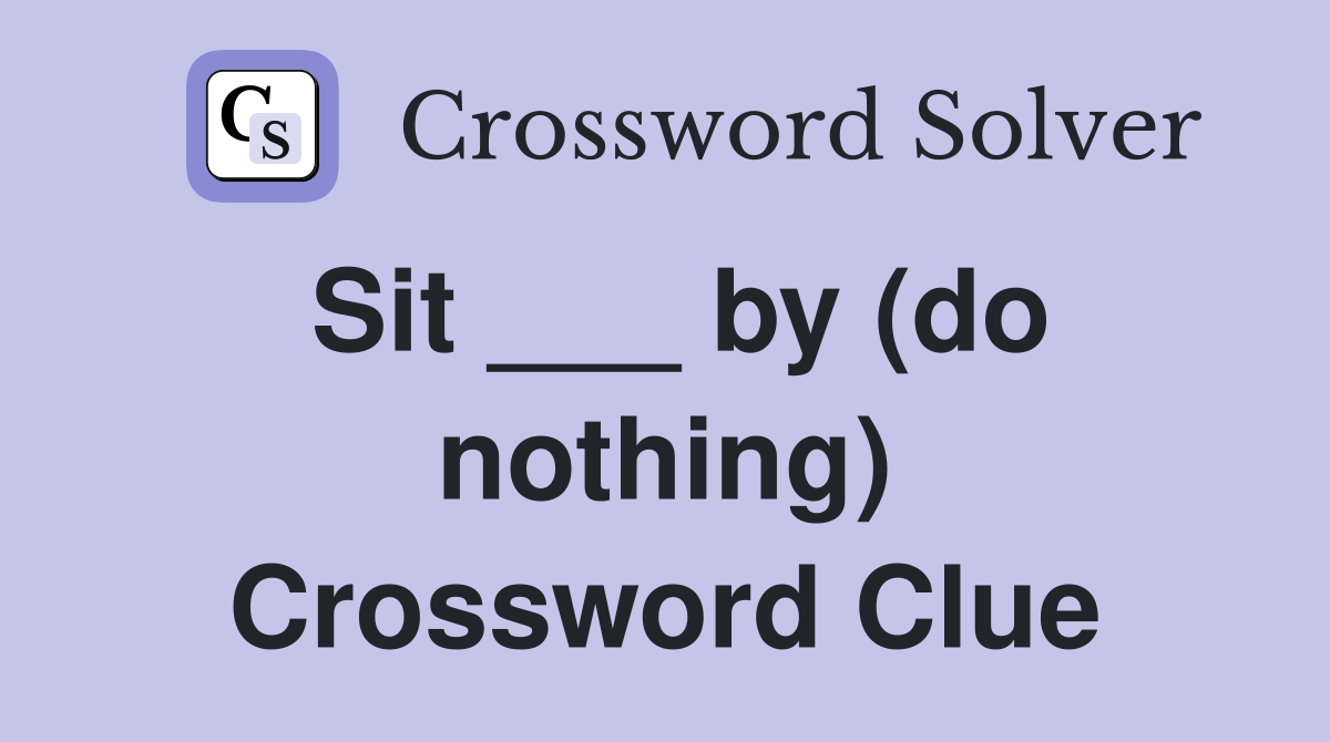 Sit ___ by (do nothing) Crossword Clue