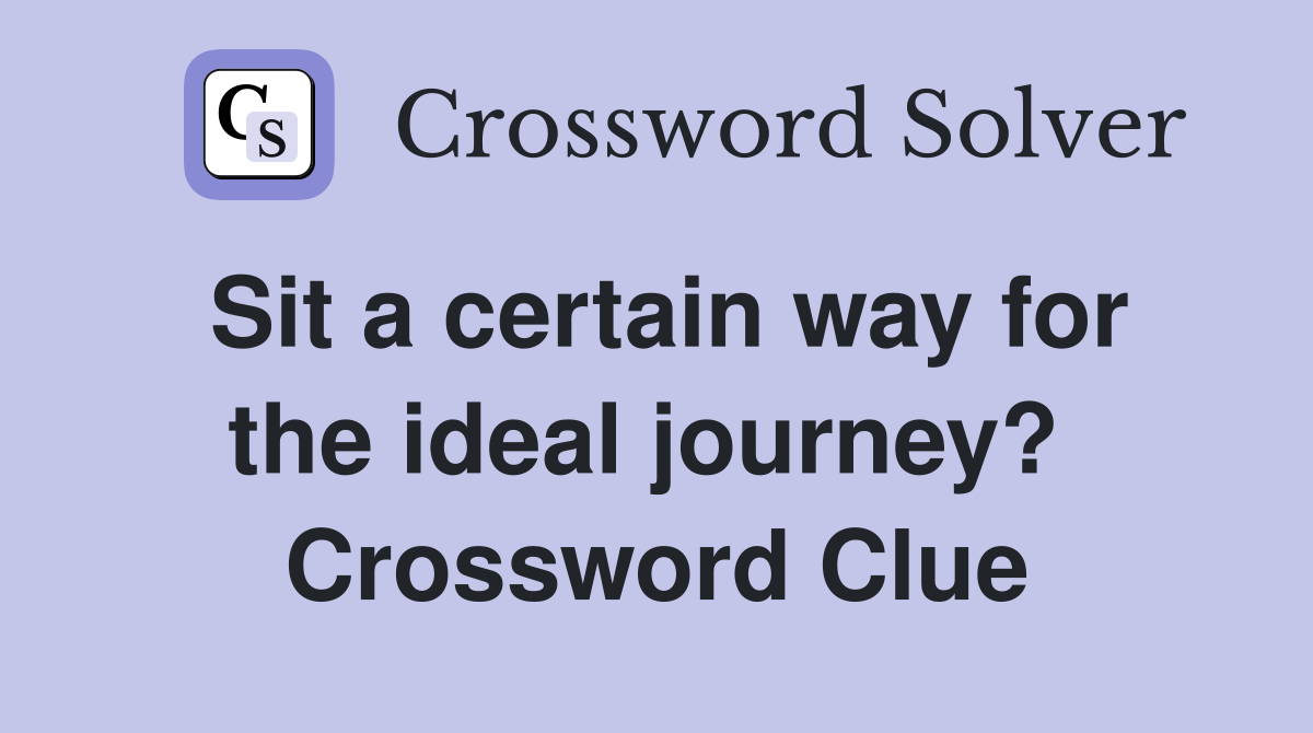 Sit a certain way for the ideal journey?  Crossword Clue