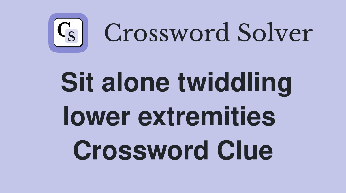 Sit alone twiddling lower extremities  Crossword Clue