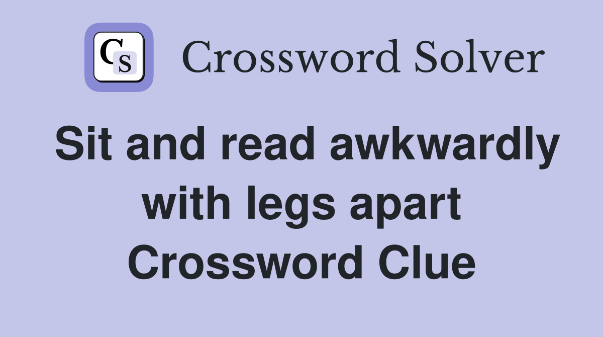 Sit and read awkwardly with legs apart Crossword Clue
